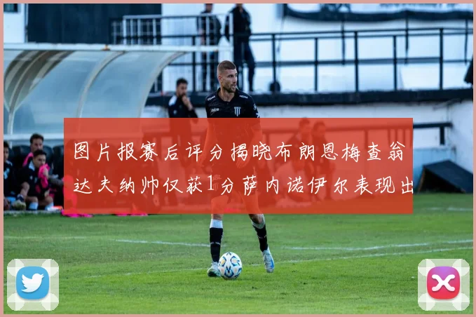 图片报赛后评分揭晓布朗恩梅查翁达夫纳帅仅获1分萨内诺伊尔表现出色获3分