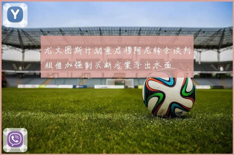尤文图斯计划重启穆阿尼转会谈判租借加强制买断方案浮出水面