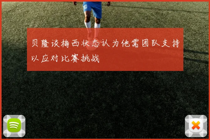 贝隆谈梅西状态认为他需团队支持以应对比赛挑战