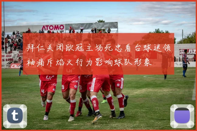 拜仁关闭欧冠主场死忠看台球迷领袖痛斥焰火行为影响球队形象
