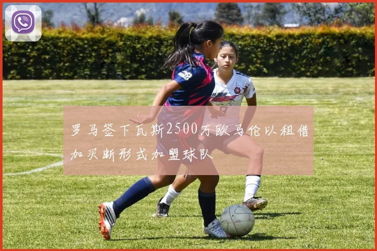 罗马签下瓦斯2500万欧马伦以租借加买断形式加盟球队