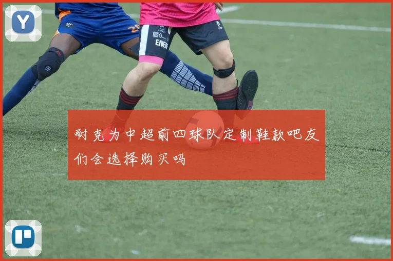耐克为中超前四球队定制鞋款吧友们会选择购买吗