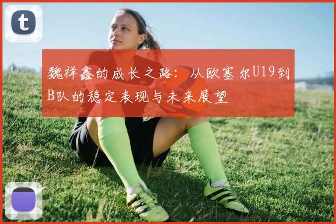 魏祥鑫的成长之路：从欧塞尔U19到B队的稳定表现与未来展望