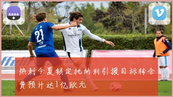 热刺今夏锁定托纳利引援目标转会费预计达1亿欧元