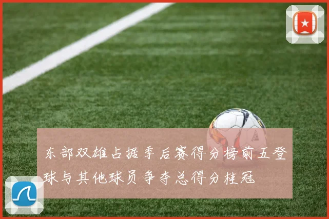 东部双雄占据季后赛得分榜前五登球与其他球员争夺总得分桂冠
