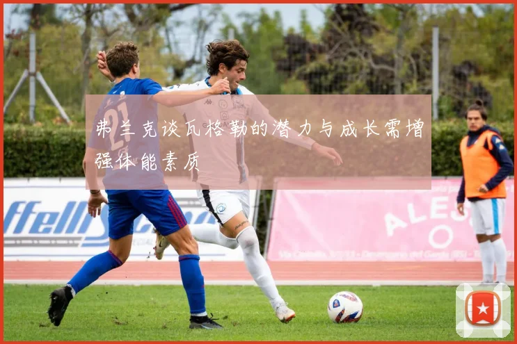 弗兰克谈瓦格勒的潜力与成长需增强体能素质