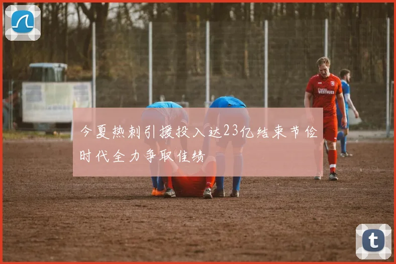 今夏热刺引援投入达23亿结束节俭时代全力争取佳绩