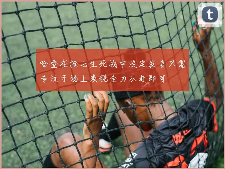 哈登在抢七生死战中淡定发言只需专注于场上表现全力以赴即可