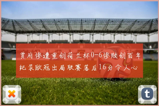 贾府惨遭重创荷兰杯0-6惨败创百年纪录欧冠出局联赛落后16分令人心痛