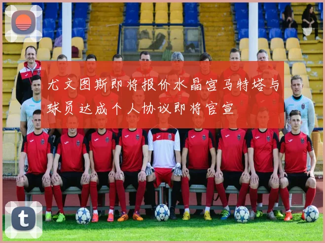 尤文图斯即将报价水晶宫马特塔与球员达成个人协议即将官宣