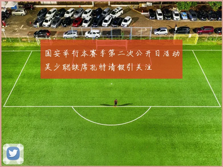 国安举行本赛季第二次公开日活动吴少聪缺席孔特请假引关注