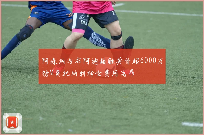 阿森纳与布阿迪接触要价超6000万镑M费托纳利转会费用高昂