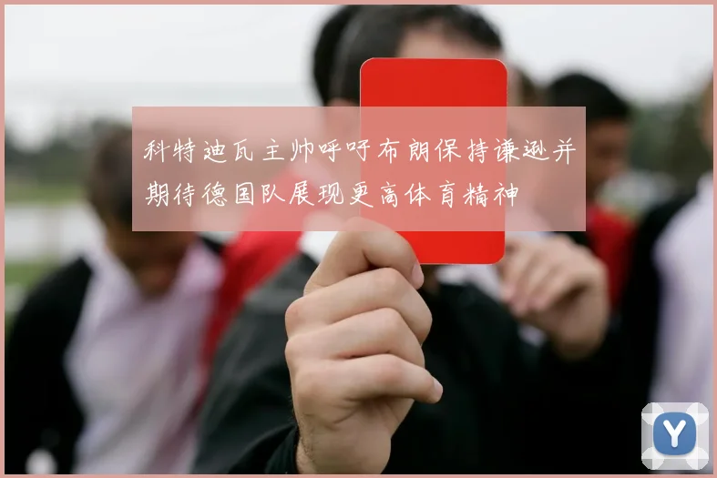 科特迪瓦主帅呼吁布朗保持谦逊并期待德国队展现更高体育精神