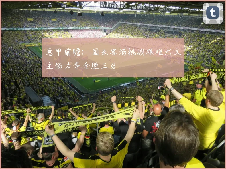 意甲前瞻：国米客场挑战艰难尤文主场力争全胜三分
