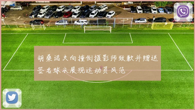 胡桑诺夫向撞倒摄影师致歉并赠送签名球衣展现运动员风范