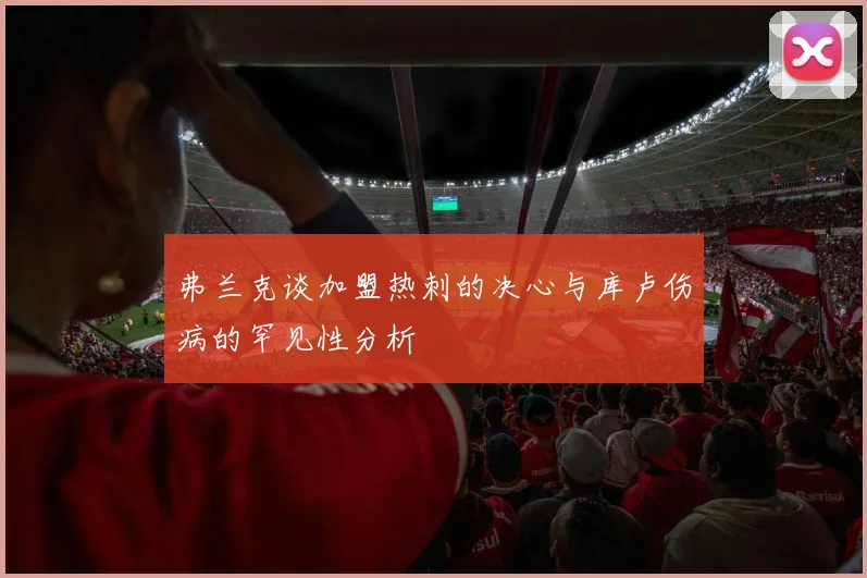 弗兰克谈加盟热刺的决心与库卢伤病的罕见性分析