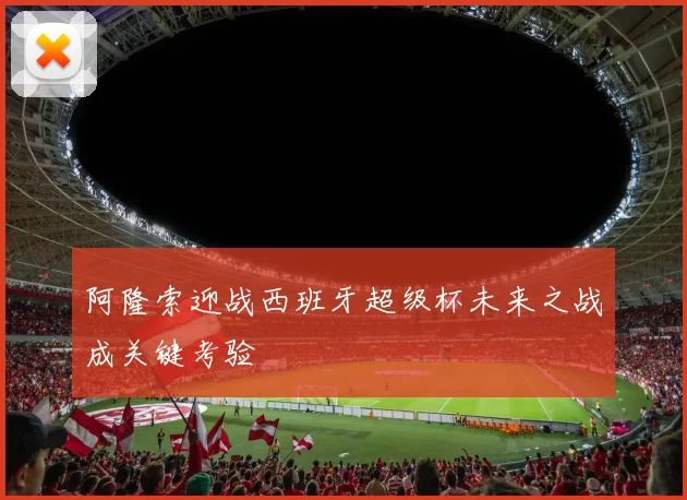 阿隆索迎战西班牙超级杯未来之战成关键考验