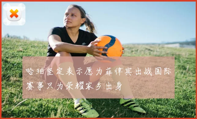 哈珀坚定表示愿为菲律宾出战国际赛事只为荣耀家乡出身