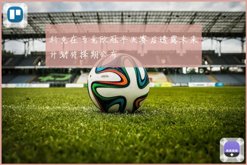科克在马竞欧冠半决赛后透露未来计划将择期公布