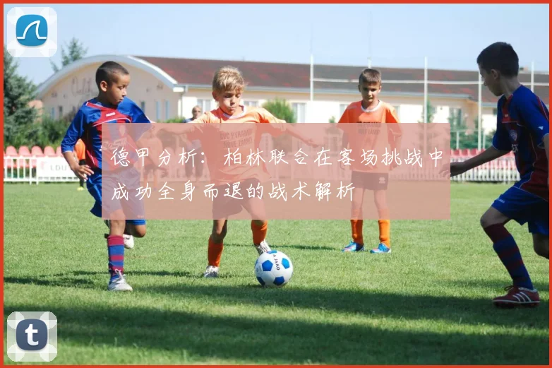 德甲分析：柏林联合在客场挑战中成功全身而退的战术解析