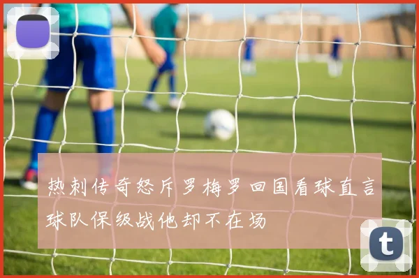 热刺传奇怒斥罗梅罗回国看球直言球队保级战他却不在场