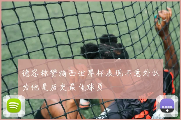 德容称赞梅西世界杯表现不意外认为他是历史最佳球员
