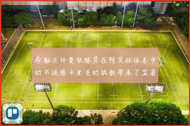 希勒点评曼联球员在阿莫林体系中的不适感卡里克的执教带来了显著变化