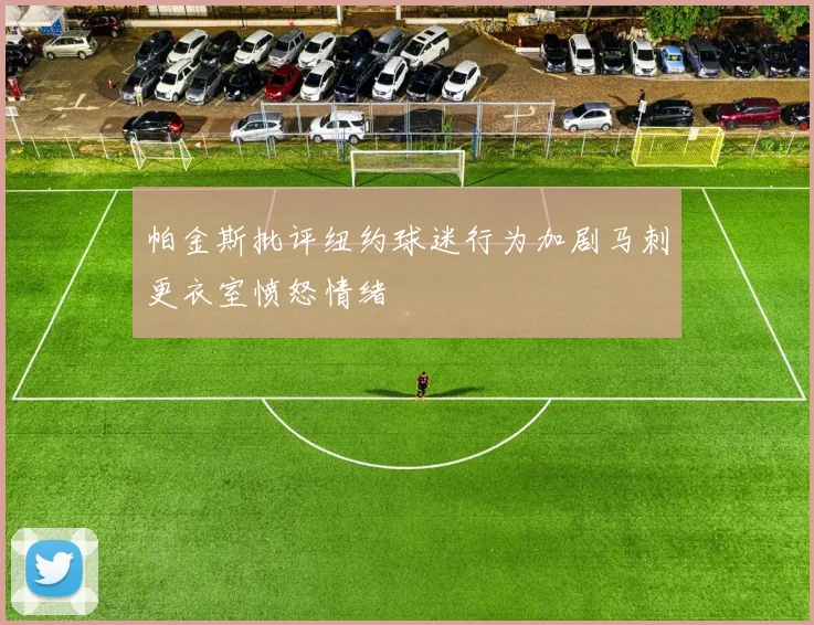 帕金斯批评纽约球迷行为加剧马刺更衣室愤怒情绪