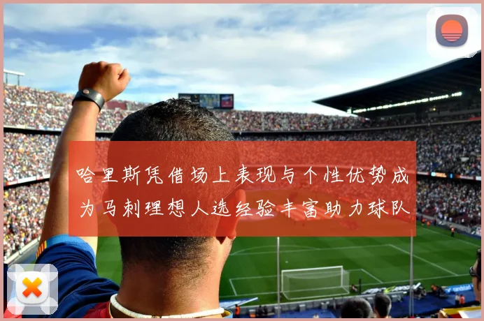 哈里斯凭借场上表现与个性优势成为马刺理想人选经验丰富助力球队发展