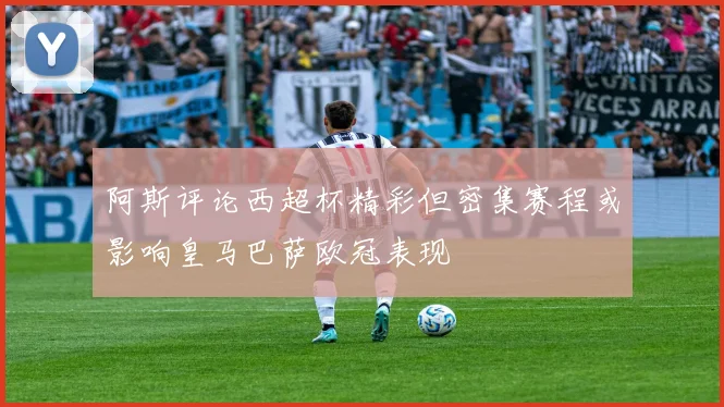 阿斯评论西超杯精彩但密集赛程或影响皇马巴萨欧冠表现