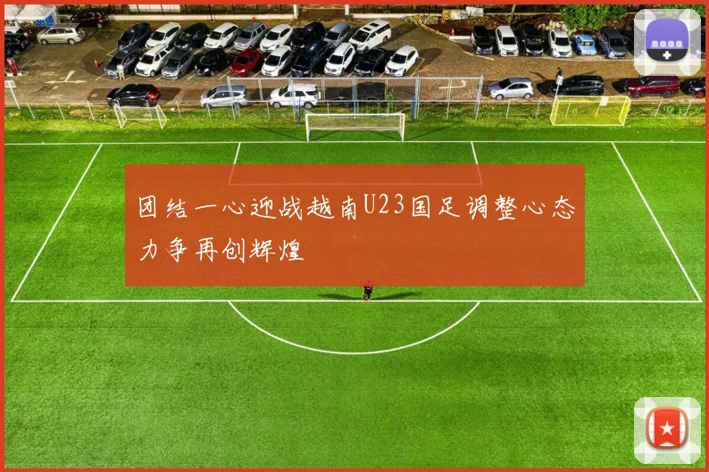 团结一心迎战越南U23国足调整心态力争再创辉煌