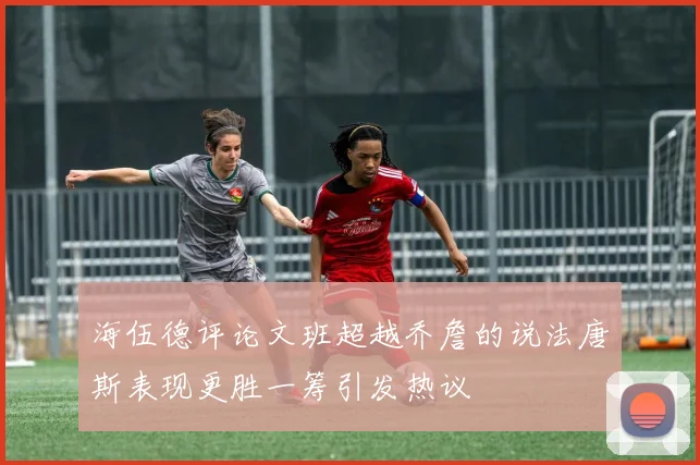 海伍德评论文班超越乔詹的说法唐斯表现更胜一筹引发热议