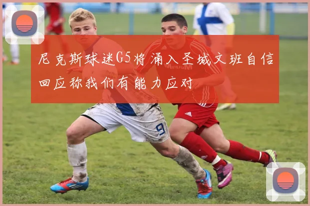 尼克斯球迷G5将涌入圣城文班自信回应称我们有能力应对