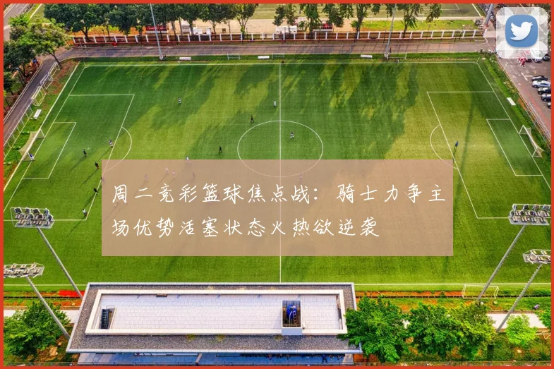 周二竞彩篮球焦点战：骑士力争主场优势活塞状态火热欲逆袭
