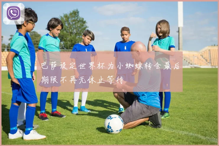 巴萨设定世界杯为小蜘蛛转会最后期限不再无休止等待